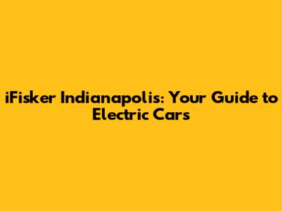 iFisker Indianapolis: Your Guide to Electric Cars