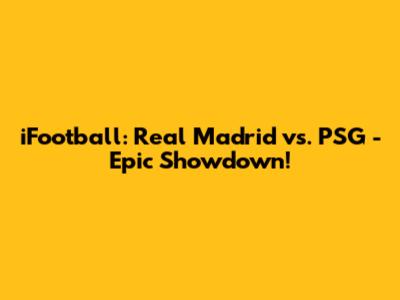 iFootball: Real Madrid vs. PSG - Epic Showdown!