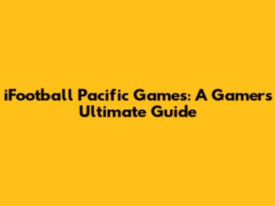 iFootball Pacific Games: A Gamer's Ultimate Guide