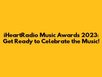 iHeartRadio Music Awards 2023: Get Ready to Celebrate the Music!