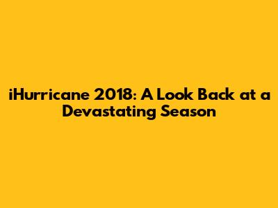 iHurricane 2018: A Look Back at a Devastating Season