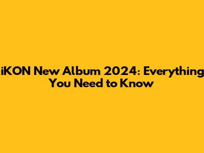 iKON New Album 2024: Everything You Need to Know