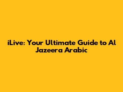 iLive: Your Ultimate Guide to Al Jazeera Arabic