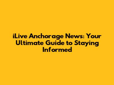 iLive Anchorage News: Your Ultimate Guide to Staying Informed