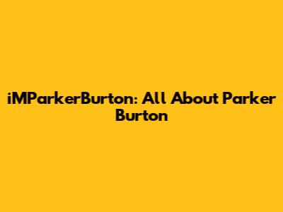 iMParkerBurton: All About Parker Burton