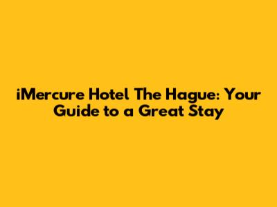 iMercure Hotel The Hague: Your Guide to a Great Stay