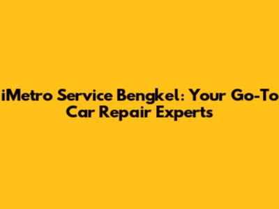 iMetro Service Bengkel: Your Go-To Car Repair Experts