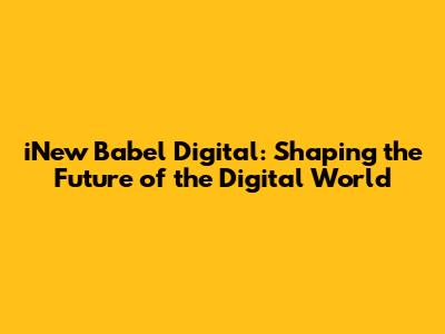 iNew Babel Digital: Shaping the Future of the Digital World
