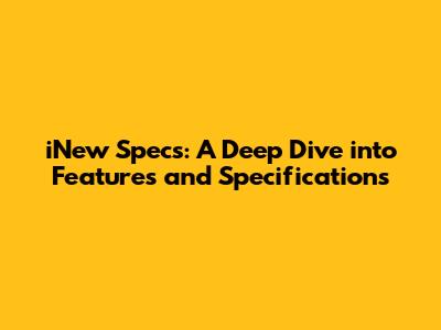 iNew Specs: A Deep Dive into Features and Specifications