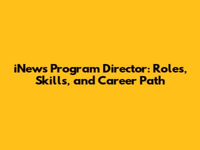 iNews Program Director: Roles, Skills, and Career Path