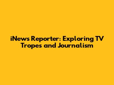 iNews Reporter: Exploring TV Tropes and Journalism
