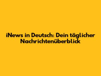 iNews in Deutsch: Dein täglicher Nachrichtenüberblick