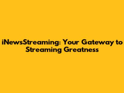 iNewsStreaming: Your Gateway to Streaming Greatness