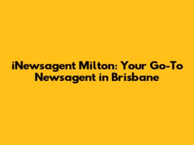 iNewsagent Milton: Your Go-To Newsagent in Brisbane