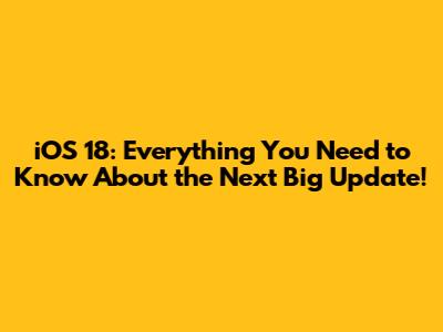 iOS 18: Everything You Need to Know About the Next Big Update!
