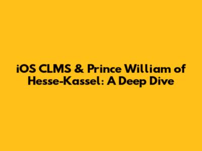 iOS CLMS & Prince William of Hesse-Kassel: A Deep Dive