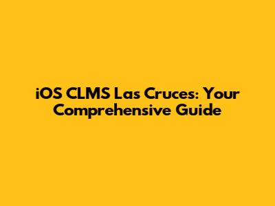 iOS CLMS Las Cruces: Your Comprehensive Guide