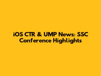 iOS CTR & UMP News: SSC Conference Highlights
