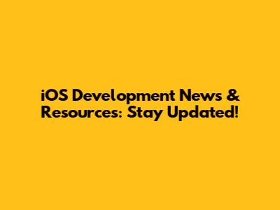 iOS Development News & Resources: Stay Updated!