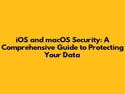 iOS and macOS Security: A Comprehensive Guide to Protecting Your Data
