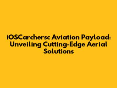 iOSCarchersc Aviation Payload: Unveiling Cutting-Edge Aerial Solutions