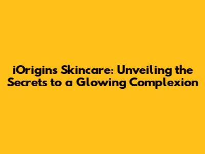 iOrigins Skincare: Unveiling the Secrets to a Glowing Complexion