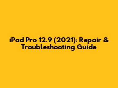 iPad Pro 12.9" (2021): Repair & Troubleshooting Guide