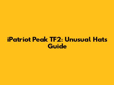 iPatriot Peak TF2: Unusual Hats Guide