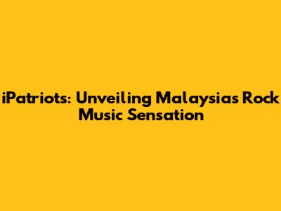 iPatriots: Unveiling Malaysia's Rock Music Sensation