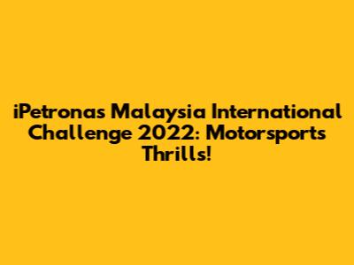 iPetronas Malaysia International Challenge 2022: Motorsports Thrills!