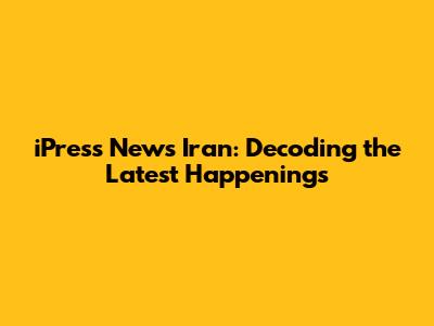 iPress News Iran: Decoding the Latest Happenings