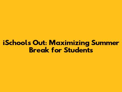 iSchools' Out: Maximizing Summer Break for Students