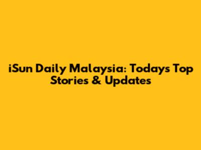 iSun Daily Malaysia: Today's Top Stories & Updates