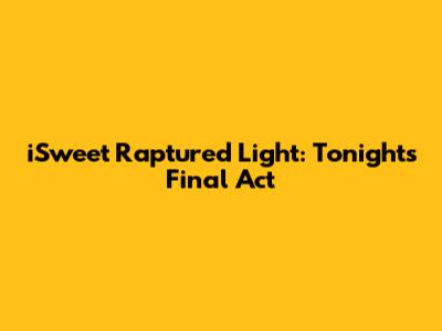 iSweet Raptured Light: Tonight's Final Act