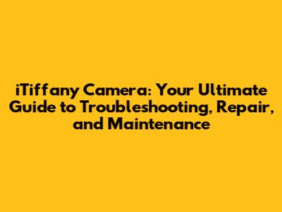 iTiffany Camera: Your Ultimate Guide to Troubleshooting, Repair, and Maintenance