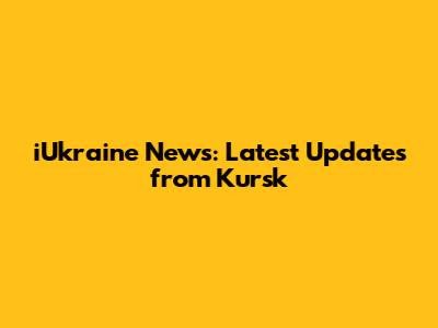 iUkraine News: Latest Updates from Kursk
