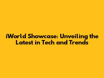 iWorld Showcase: Unveiling the Latest in Tech and Trends