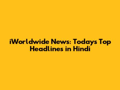 iWorldwide News: Today's Top Headlines in Hindi