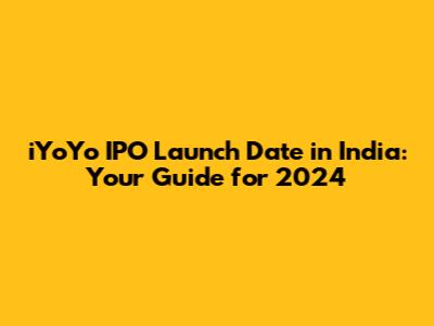iYoYo IPO Launch Date in India: Your Guide for 2024