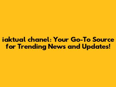 iaktual chanel: Your Go-To Source for Trending News and Updates!