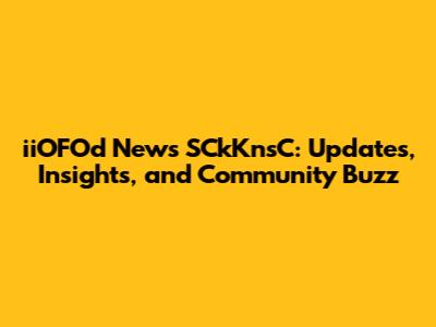 iiOFOd News SCkKnsC: Updates, Insights, and Community Buzz