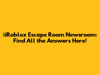 iiRoblox Escape Room Newsroom: Find All the Answers Here!