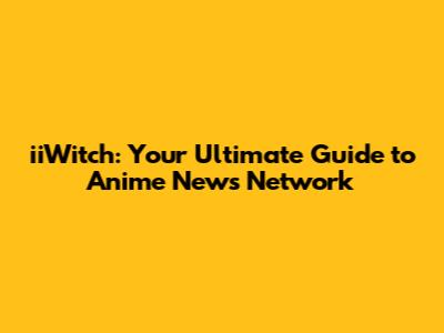 iiWitch: Your Ultimate Guide to Anime News Network