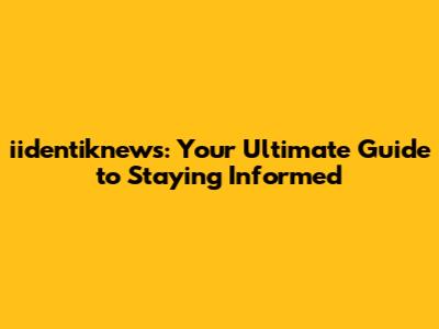 iidentiknews: Your Ultimate Guide to Staying Informed