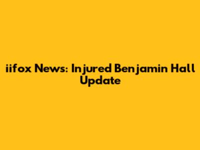 iifox News: Injured Benjamin Hall Update