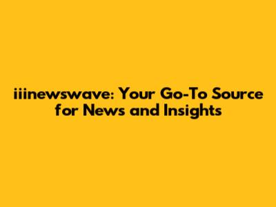 iiinewswave: Your Go-To Source for News and Insights