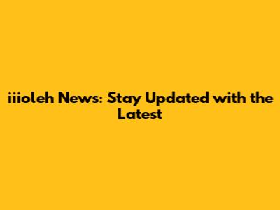 iiioleh News: Stay Updated with the Latest