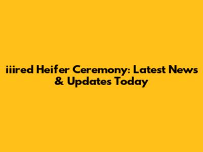 iiired Heifer Ceremony: Latest News & Updates Today