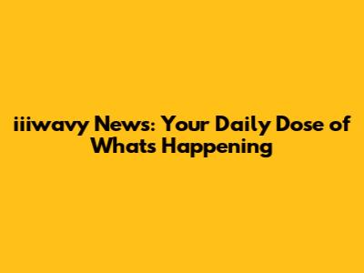 iiiwavy News: Your Daily Dose of What's Happening