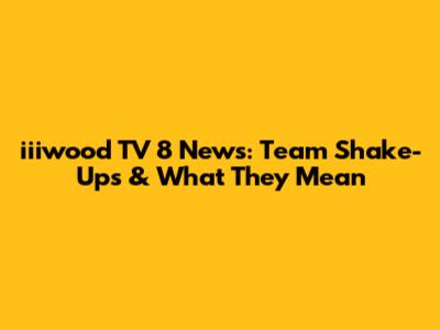 iiiwood TV 8 News: Team Shake-Ups & What They Mean